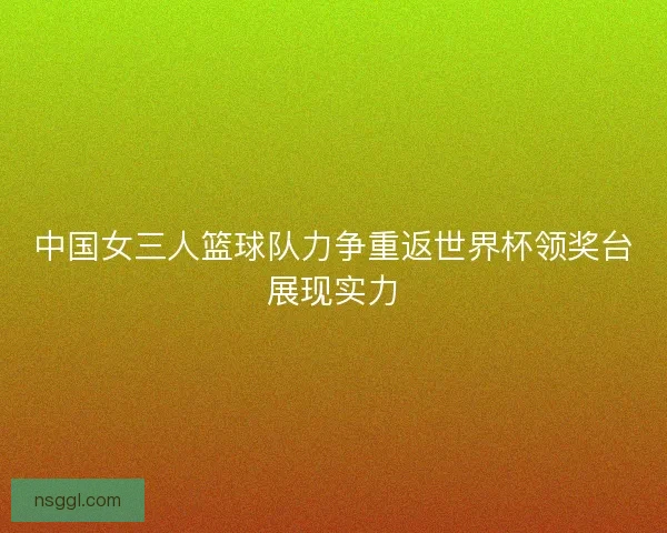 中国女三人篮球队力争重返世界杯领奖台展现实力